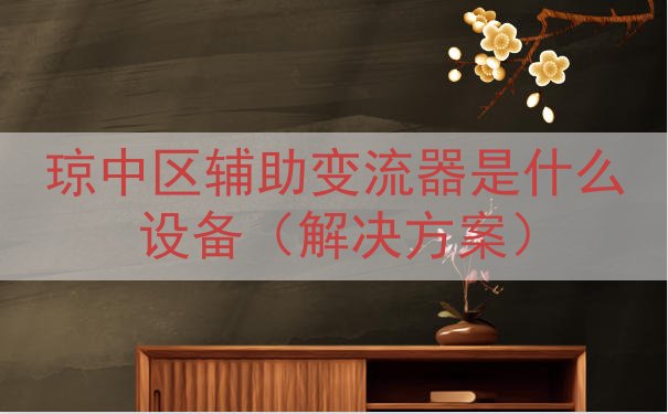 琼中区辅助变流器是什么设备（解决方案）